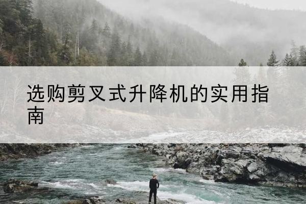 江川剪叉式升降机怎么选-选购剪叉式升降机的实用指南