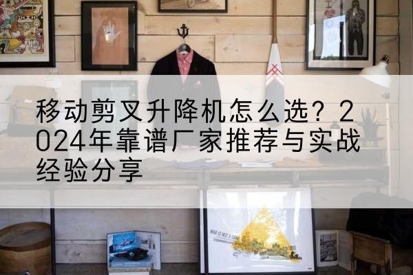 江川升降平台厂家推荐-移动剪叉升降机怎么选?2024年靠谱厂家推荐与实战经验分享
