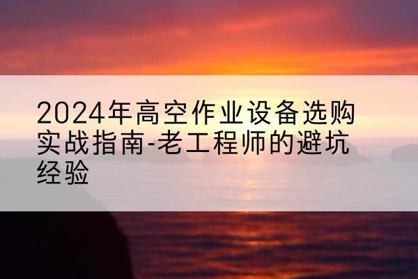 江川高空作业升降机厂家推荐-2024年高空作业设备选购实战指南-老工程师的避坑经验