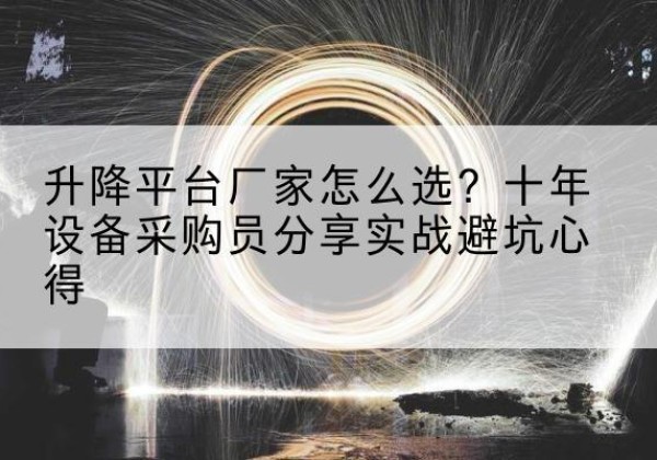 江川升降平台厂家-怎么选？十年设备采购员分享实战避坑心得