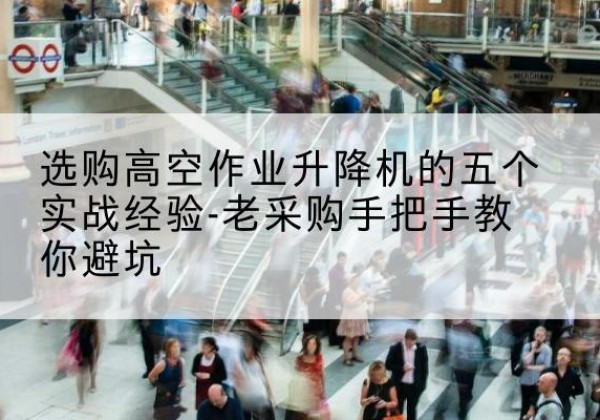 江川高空作业升降机厂家-选购高空作业升降机的五个实战经验-老采购手把手教你避坑