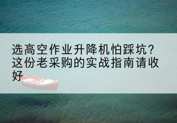 江川高空作业升降机厂家推荐-选高空作业升降机怕踩坑？这份老采购的实战指南请收好