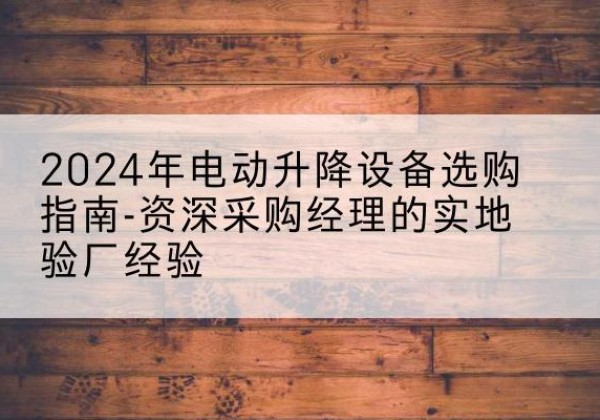江川电动剪叉升降平台厂家-2024年电动升降设备选购指南-资深采购经理的实地验厂经验