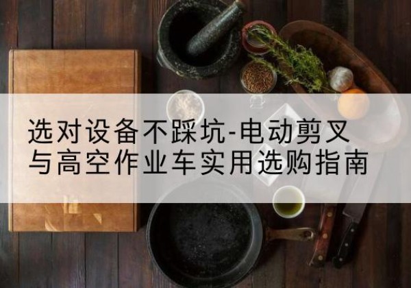 江川电动剪叉升降平台怎么选-选对设备不踩坑-电动剪叉与高空作业车实用选购指南