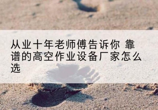 江川高空作业升降机厂家推荐-从业十年老师傅告诉你 靠谱的高空作业设备厂家怎么选