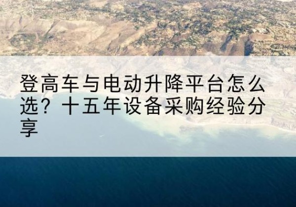 江川登高车厂家厂家-登高车与电动升降平台怎么选？十五年设备采购经验分享