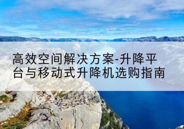 江川升降平台厂家-*空间解决方案-升降平台与移动式升降机选购指南