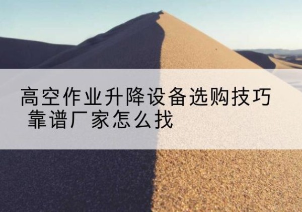 江川电动升降平台厂家推荐-高空作业升降设备选购技巧 靠谱厂家怎么找