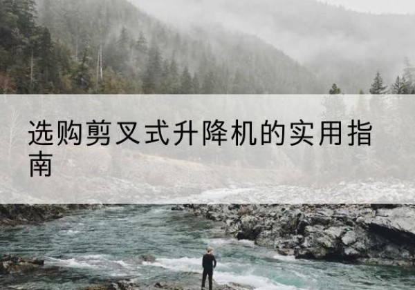 江川剪叉式升降机怎么选-选购剪叉式升降机的实用指南