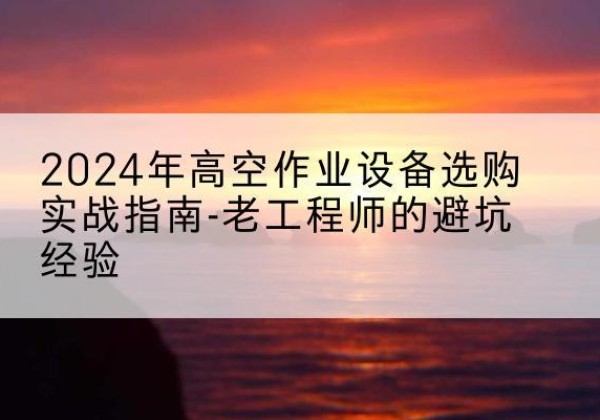 江川高空作业升降机厂家推荐-2024年高空作业设备选购实战指南-老工程师的避坑经验